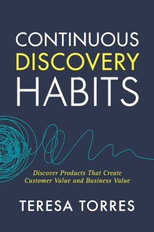 Continuous Discovery Habits: Discover Products That Create Customer Value and Business Value, Teresa Torres