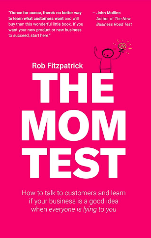 The Mom Test: How to Talk to Customers & Learn If Your Business Is a Good Idea When Everyone Is Lying to You, Rob Fitzpatrick