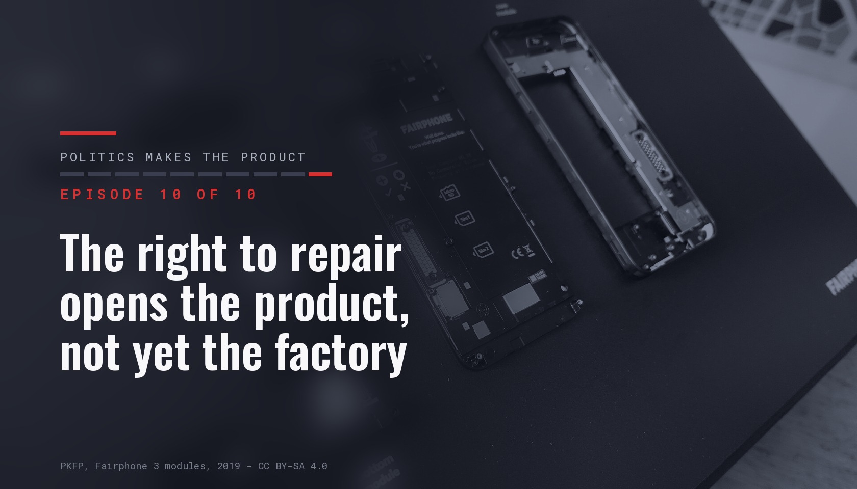 Card for episode 10 of ten of the series « Politics makes the product », carrying the title « The right to repair opens the product, not yet the factory » over a dark photograph of the detached modules of a Fairphone 3