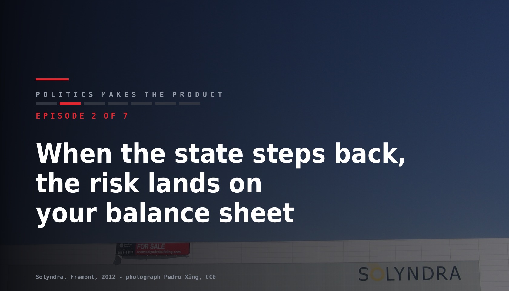 Card for episode 2 of seven of the series Politics makes the product, title When the state steps back the risk lands on your balance sheet, over a photograph of the Solyndra building in Fremont with a for sale sign