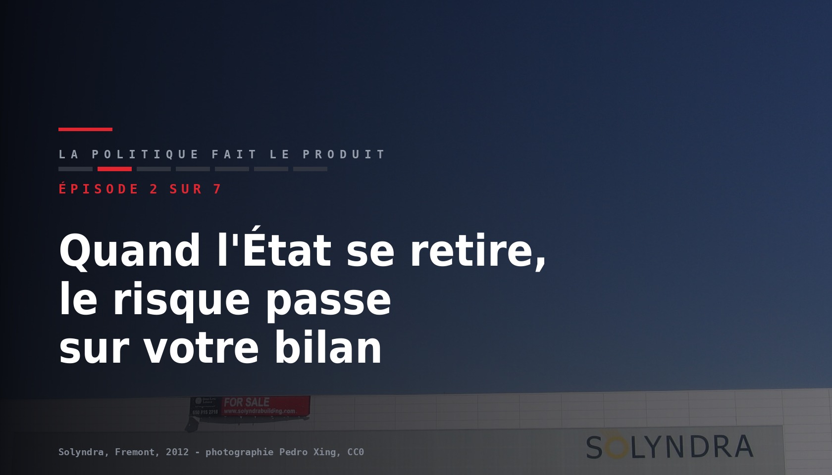 Carte de l episode 2 sur sept de la serie La politique fait le produit, titre Quand l Etat se retire le risque passe sur votre bilan, sur une photographie du batiment Solyndra de Fremont avec un panneau a vendre