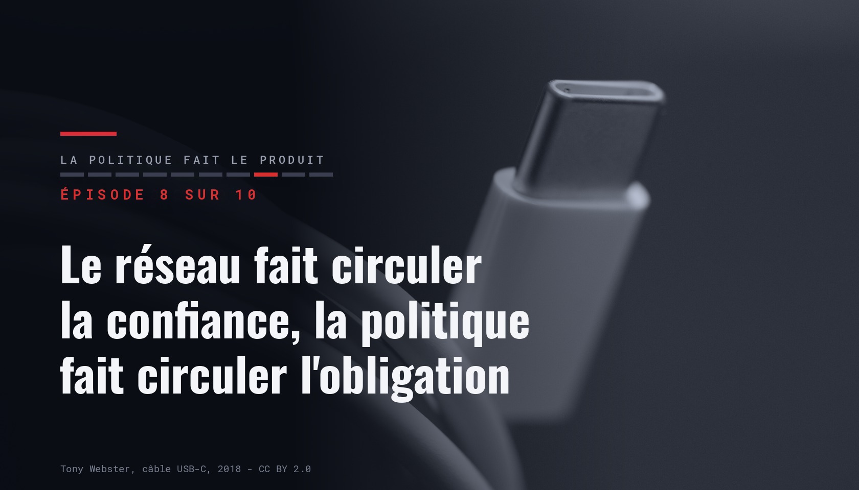Carte de l'épisode 8 sur dix de la série « La politique fait le produit », portant le titre « Le réseau fait circuler la confiance, la politique fait circuler l'obligation » sur une photographie sombre d'un câble USB-C